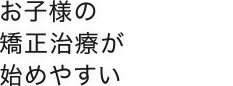 お子様の矯正治療が始めやすい