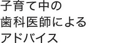 子育て中の歯科医師によるアドバイス