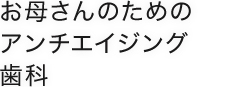 お母さんのためのアンチエイジング歯科