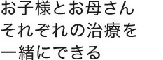 お子様とお母さんそれぞれの治療を一緒にできる