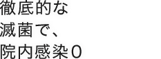 徹底的な減菌で、院内感染0