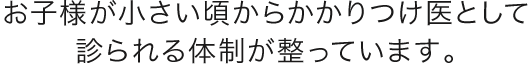 お子様が小さいころからかかりつけ医として診られる体制が整っています。