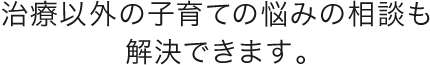 治療以外の子育ての悩みの相談も解決できます。