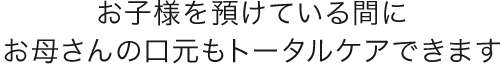 お子様を預けている間にお母さんの口元もトータルケアできます