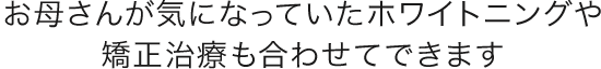 お母さんが気になっていたホワイトニングや矯正治療もあわせてできます