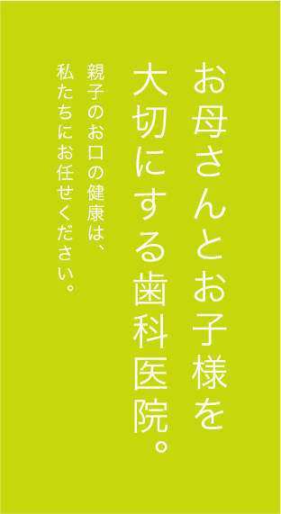 お母さんとお子様を大切にする歯科医院。親子のお口の健康は、私たちにお任せください