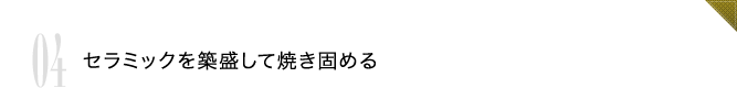 04 セラミックを築盛して焼き固める