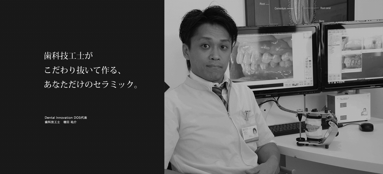 歯科技工士がこだわり抜いて作る、あなただけのセラミック。Dental Innovation DOS代表 歯科技工士　増田 祐介