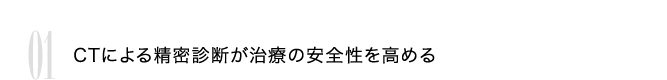 01 CTによる精密診断が治療の安全性を高める