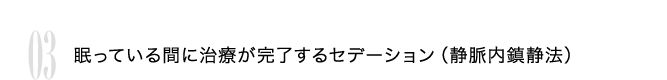 03 眠っている間に治療が完了するセデーション(静脈内鎮静法)