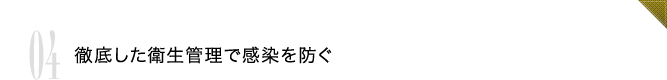 04 徹底した衛生管理で感染を防ぐ