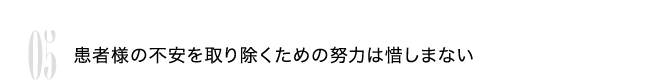 05 患者様の不安を取り除くための努力は惜しまない