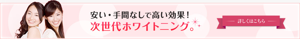 安い・手間なしで高い効果！次世代ホワイトニング。詳しくはこちら