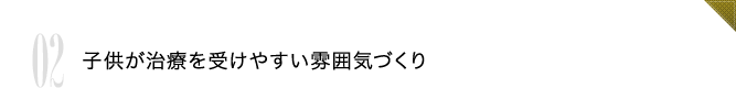 02 子供が治療を受けやすい雰囲気づくり