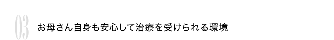 03 お母さん自身も安心して治療を受けられる環境