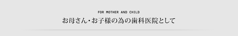 お母さん・お子様の為の歯科医院として